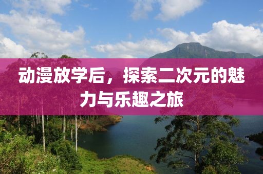 動漫放學(xué)后，探索二次元的魅力與樂趣之旅
