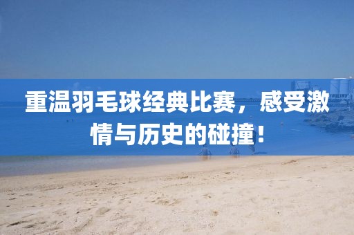 重溫羽毛球經(jīng)典比賽，感受激情與歷史的碰撞！