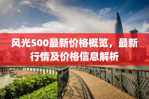 風(fēng)光500最新價(jià)格概覽，最新行情及價(jià)格信息解析