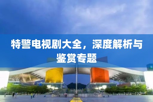 特警電視劇大全，深度解析與鑒賞專題