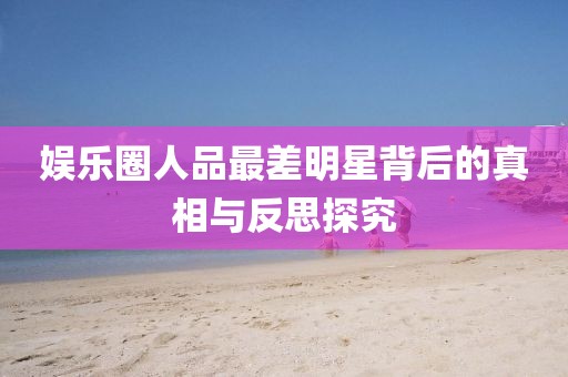 娛樂圈人品最差明星背后的真相與反思探究