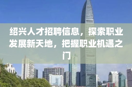 紹興人才招聘信息，探索職業(yè)發(fā)展新天地，把握職業(yè)機(jī)遇之門(mén)