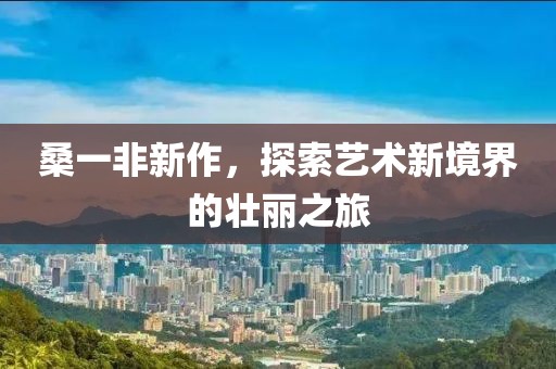 桑一非新作，探索藝術(shù)新境界的壯麗之旅