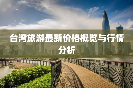 臺灣旅游最新價(jià)格概覽與行情分析