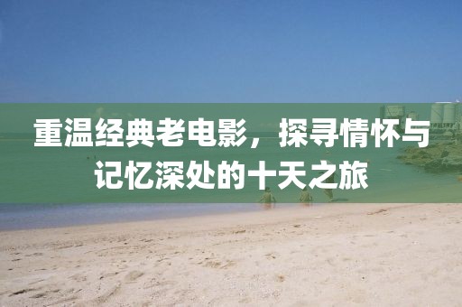 重溫經(jīng)典老電影，探尋情懷與記憶深處的十天之旅