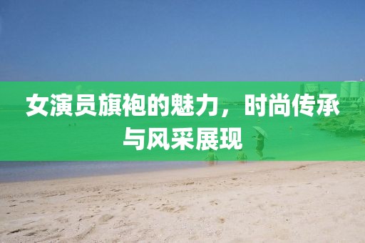 女演員旗袍的魅力，時(shí)尚傳承與風(fēng)采展現(xiàn)