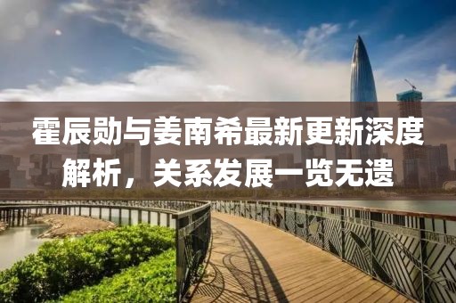 霍辰勛與姜南希最新更新深度解析，關系發(fā)展一覽無遺
