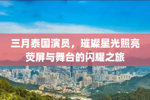 三月泰國演員，璀璨星光照亮熒屏與舞臺的閃耀之旅