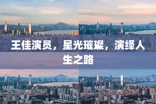 王佳演員，星光璀璨，演繹人生之路