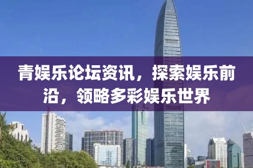 青娛樂論壇資訊，探索娛樂前沿，領(lǐng)略多彩娛樂世界