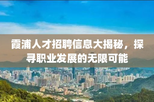 霞浦人才招聘信息大揭秘，探尋職業(yè)發(fā)展的無(wú)限可能