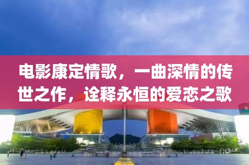 電影康定情歌，一曲深情的傳世之作，詮釋永恒的愛戀之歌