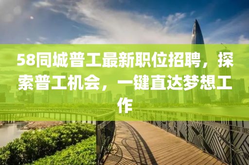 58同城普工最新職位招聘，探索普工機(jī)會，一鍵直達(dá)夢想工作