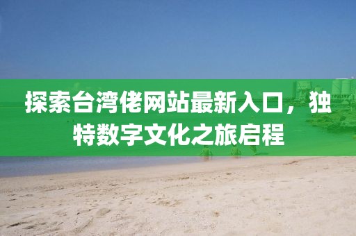 探索臺(tái)灣佬網(wǎng)站最新入口，獨(dú)特?cái)?shù)字文化之旅啟程
