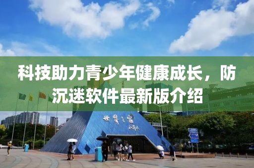 科技助力青少年健康成長，防沉迷軟件最新版介紹