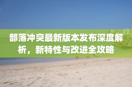 部落沖突最新版本發(fā)布深度解析，新特性與改進(jìn)全攻略