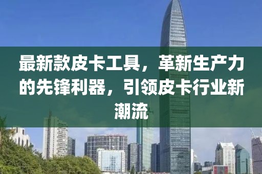 最新款皮卡工具，革新生產(chǎn)力的先鋒利器，引領(lǐng)皮卡行業(yè)新潮流