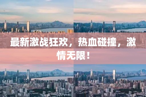 最新激戰(zhàn)狂歡，熱血碰撞，激情無限！