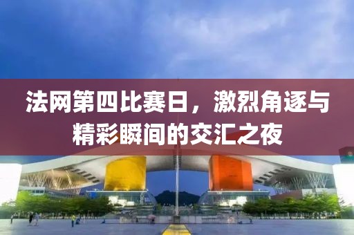 法網(wǎng)第四比賽日，激烈角逐與精彩瞬間的交匯之夜