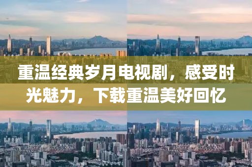 重溫經典歲月電視劇，感受時光魅力，下載重溫美好回憶