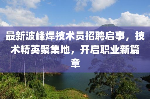 最新波峰焊技術員招聘啟事，技術精英聚集地，開啟職業(yè)新篇章