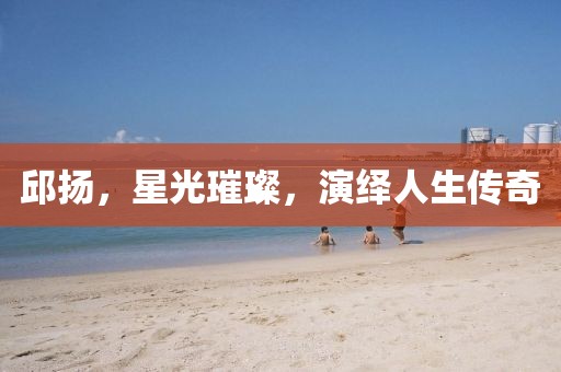 邱揚(yáng)，星光璀璨，演繹人生傳奇