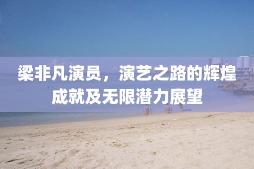 梁非凡演員，演藝之路的輝煌成就及無(wú)限潛力展望