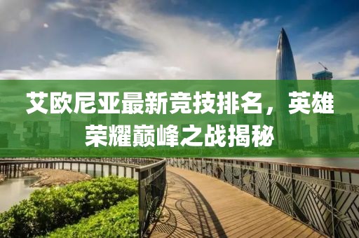 艾歐尼亞最新競技排名，英雄榮耀巔峰之戰(zhàn)揭秘