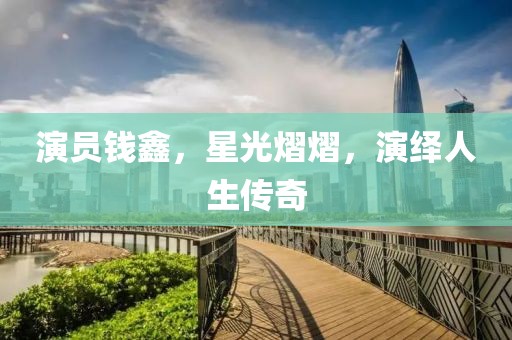 演員錢鑫，星光熠熠，演繹人生傳奇