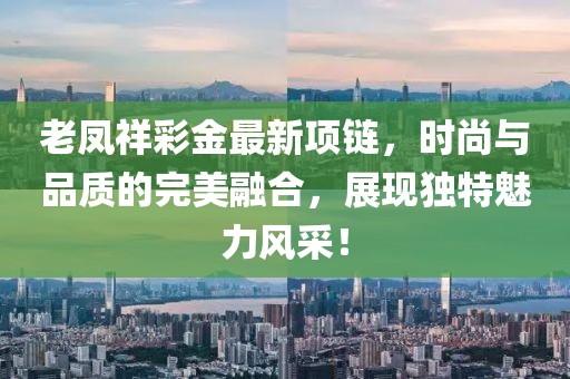 老鳳祥彩金最新項鏈，時尚與品質(zhì)的完美融合，展現(xiàn)獨特魅力風(fēng)采！