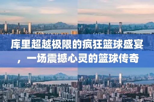 庫里超越極限的瘋狂籃球盛宴，一場(chǎng)震撼心靈的籃球傳奇