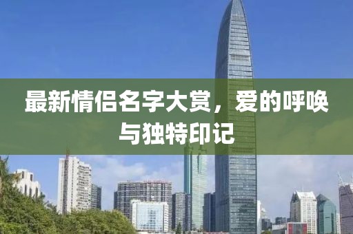 最新情侶名字大賞，愛(ài)的呼喚與獨(dú)特印記
