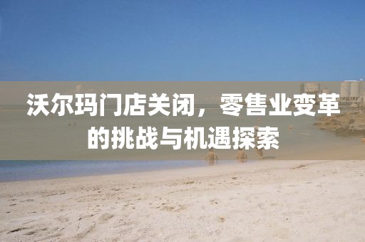 沃爾瑪門店關(guān)閉，零售業(yè)變革的挑戰(zhàn)與機(jī)遇探索