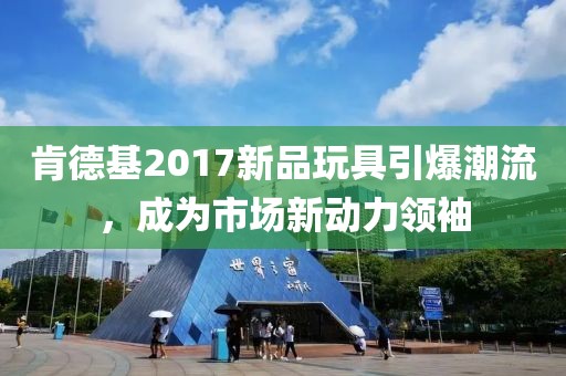 肯德基2017新品玩具引爆潮流，成為市場(chǎng)新動(dòng)力領(lǐng)袖