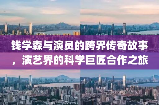 錢學森與演員的跨界傳奇故事，演藝界的科學巨匠合作之旅