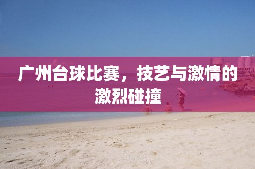 廣州臺球比賽，技藝與激情的激烈碰撞