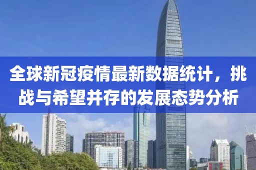 全球新冠疫情最新數(shù)據(jù)統(tǒng)計(jì)，挑戰(zhàn)與希望并存的發(fā)展態(tài)勢(shì)分析