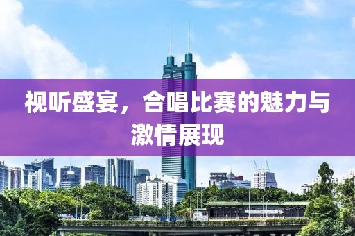 視聽盛宴，合唱比賽的魅力與激情展現(xiàn)