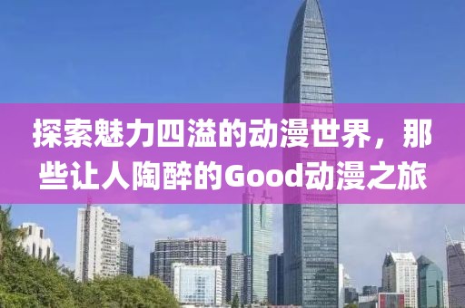 探索魅力四溢的動漫世界，那些讓人陶醉的Good動漫之旅