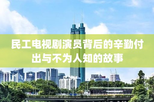民工電視劇演員背后的辛勤付出與不為人知的故事