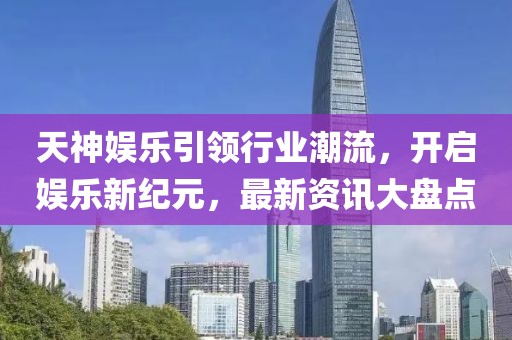 天神娛樂引領(lǐng)行業(yè)潮流，開啟娛樂新紀(jì)元，最新資訊大盤點