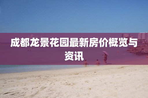 成都龍景花園最新房?jī)r(jià)概覽與資訊