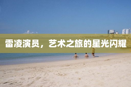 雷凌演員，藝術(shù)之旅的星光閃耀