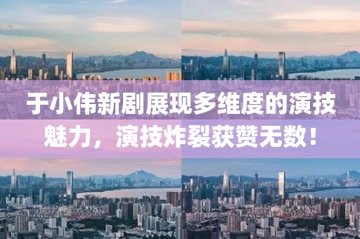 于小偉新劇展現多維度的演技魅力，演技炸裂獲贊無數！