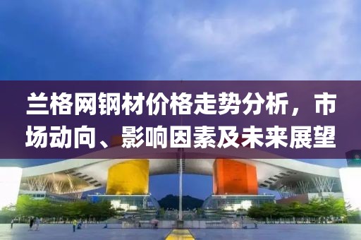蘭格網(wǎng)鋼材價(jià)格走勢分析，市場動向、影響因素及未來展望
