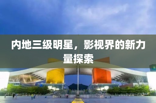 內(nèi)地三級明星，影視界的新力量探索