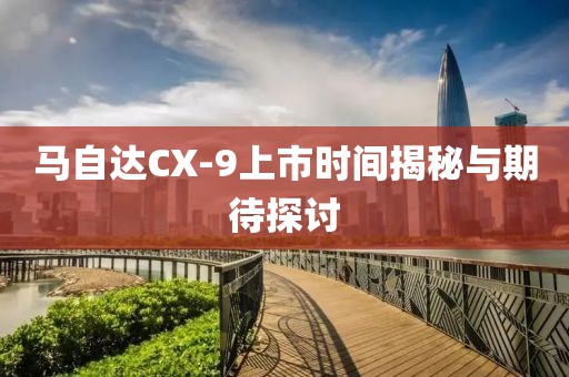 馬自達(dá)CX-9上市時(shí)間揭秘與期待探討