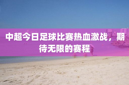 中超今日足球比賽熱血激戰(zhàn)，期待無限的賽程