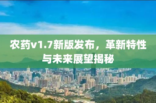 農(nóng)藥v1.7新版發(fā)布，革新特性與未來展望揭秘