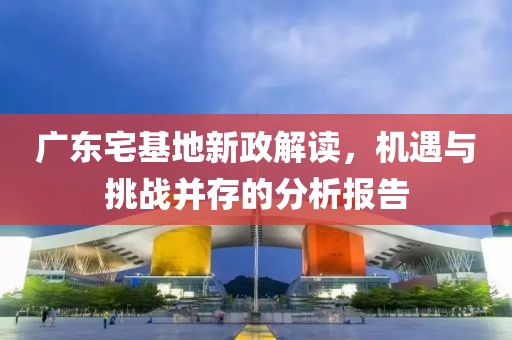 廣東宅基地新政解讀，機遇與挑戰(zhàn)并存的分析報告